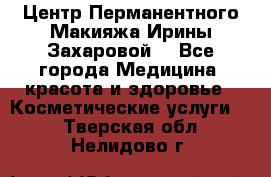 Центр Перманентного Макияжа Ирины Захаровой. - Все города Медицина, красота и здоровье » Косметические услуги   . Тверская обл.,Нелидово г.